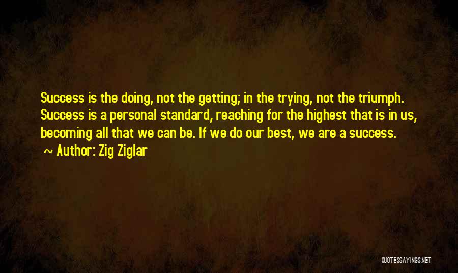 Zig Ziglar Quotes: Success Is The Doing, Not The Getting; In The Trying, Not The Triumph. Success Is A Personal Standard, Reaching For