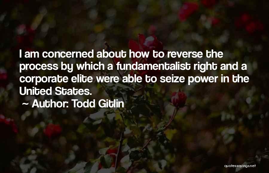 Todd Gitlin Quotes: I Am Concerned About How To Reverse The Process By Which A Fundamentalist Right And A Corporate Elite Were Able