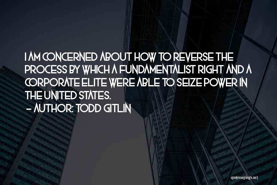 Todd Gitlin Quotes: I Am Concerned About How To Reverse The Process By Which A Fundamentalist Right And A Corporate Elite Were Able