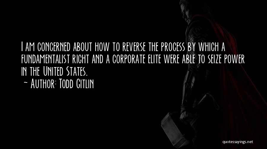 Todd Gitlin Quotes: I Am Concerned About How To Reverse The Process By Which A Fundamentalist Right And A Corporate Elite Were Able