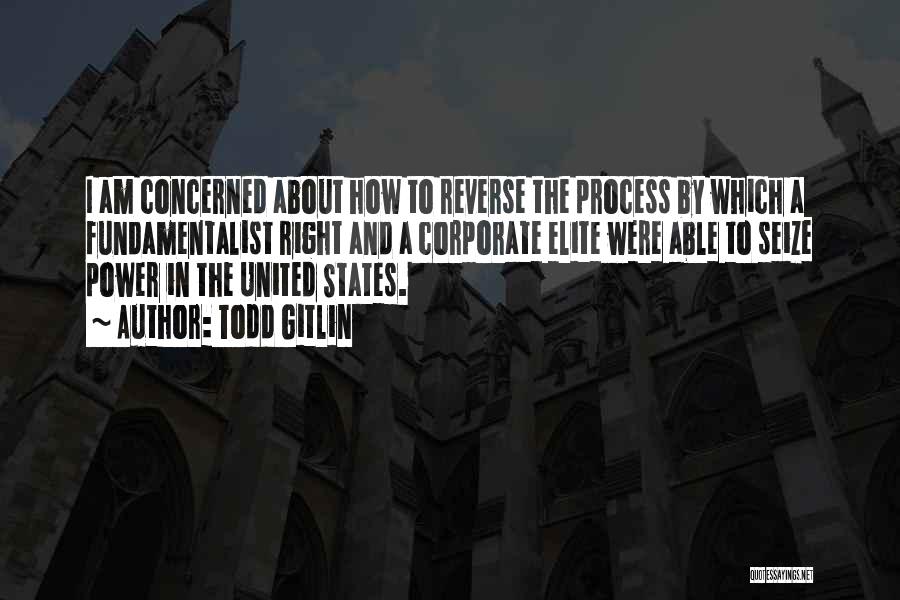 Todd Gitlin Quotes: I Am Concerned About How To Reverse The Process By Which A Fundamentalist Right And A Corporate Elite Were Able
