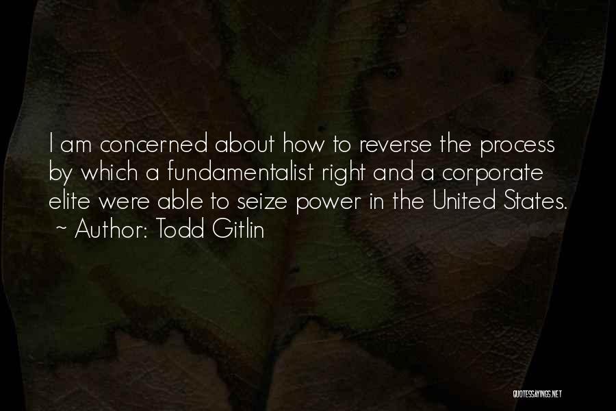 Todd Gitlin Quotes: I Am Concerned About How To Reverse The Process By Which A Fundamentalist Right And A Corporate Elite Were Able