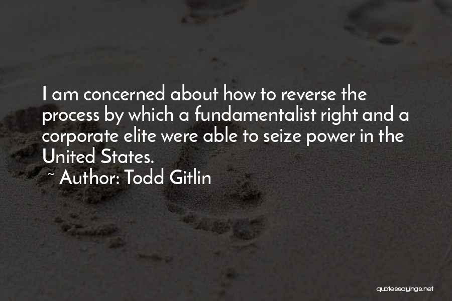 Todd Gitlin Quotes: I Am Concerned About How To Reverse The Process By Which A Fundamentalist Right And A Corporate Elite Were Able