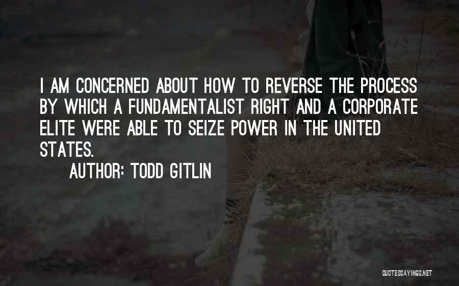 Todd Gitlin Quotes: I Am Concerned About How To Reverse The Process By Which A Fundamentalist Right And A Corporate Elite Were Able
