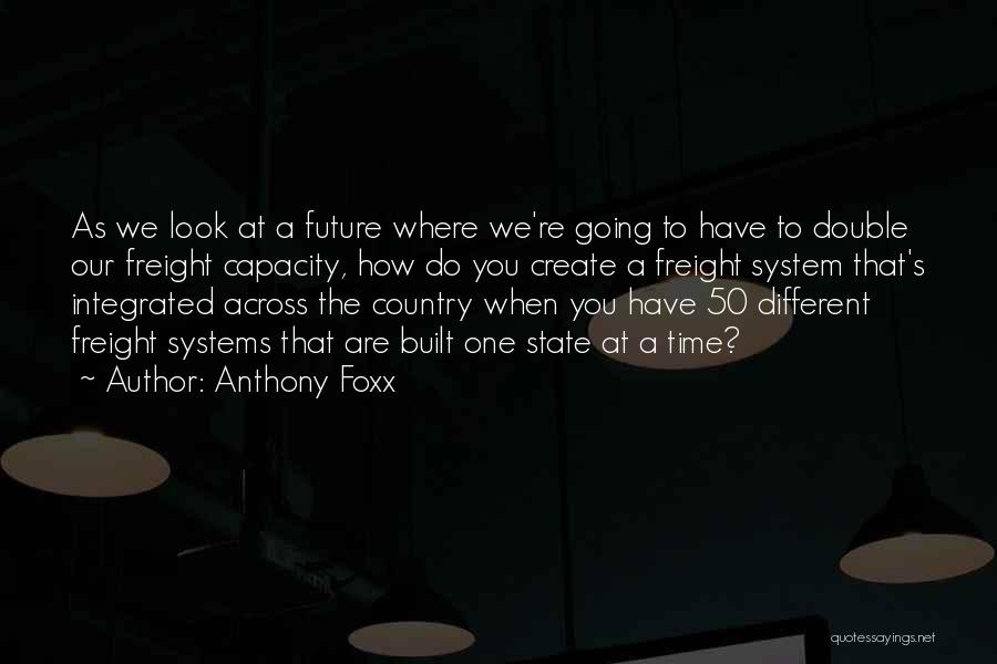 Anthony Foxx Quotes: As We Look At A Future Where We're Going To Have To Double Our Freight Capacity, How Do You Create
