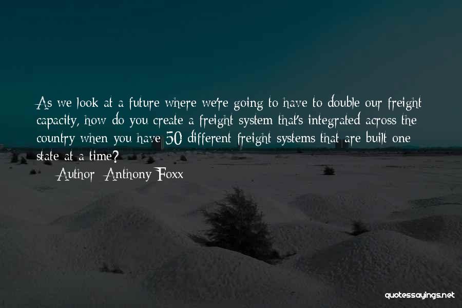 Anthony Foxx Quotes: As We Look At A Future Where We're Going To Have To Double Our Freight Capacity, How Do You Create