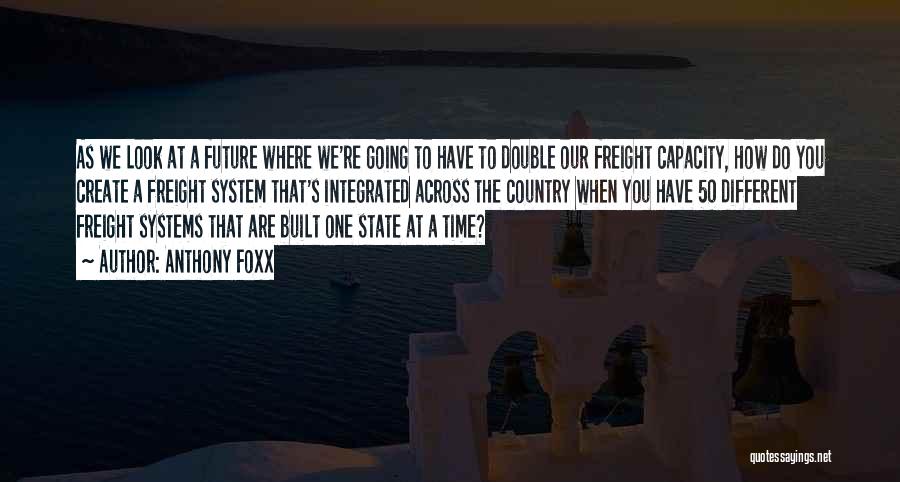 Anthony Foxx Quotes: As We Look At A Future Where We're Going To Have To Double Our Freight Capacity, How Do You Create