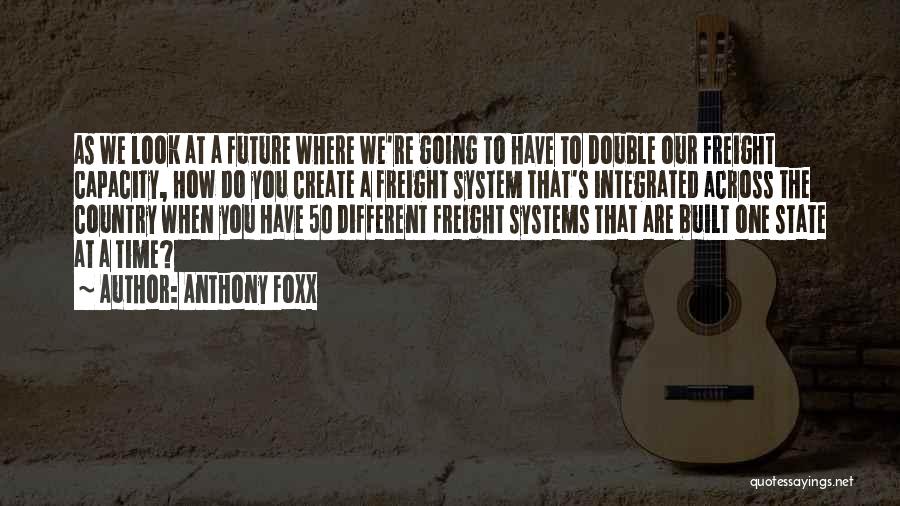 Anthony Foxx Quotes: As We Look At A Future Where We're Going To Have To Double Our Freight Capacity, How Do You Create