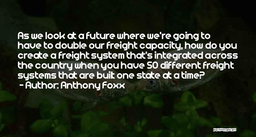 Anthony Foxx Quotes: As We Look At A Future Where We're Going To Have To Double Our Freight Capacity, How Do You Create