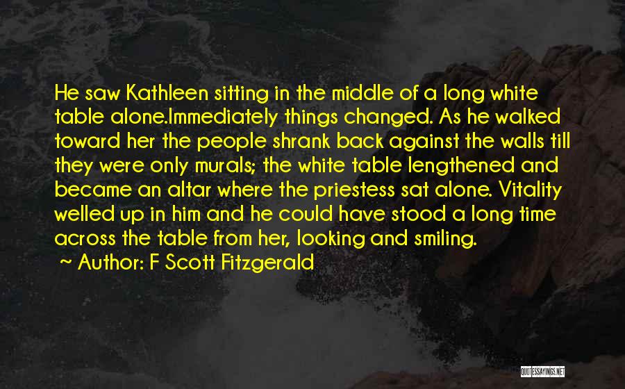 F Scott Fitzgerald Quotes: He Saw Kathleen Sitting In The Middle Of A Long White Table Alone.immediately Things Changed. As He Walked Toward Her