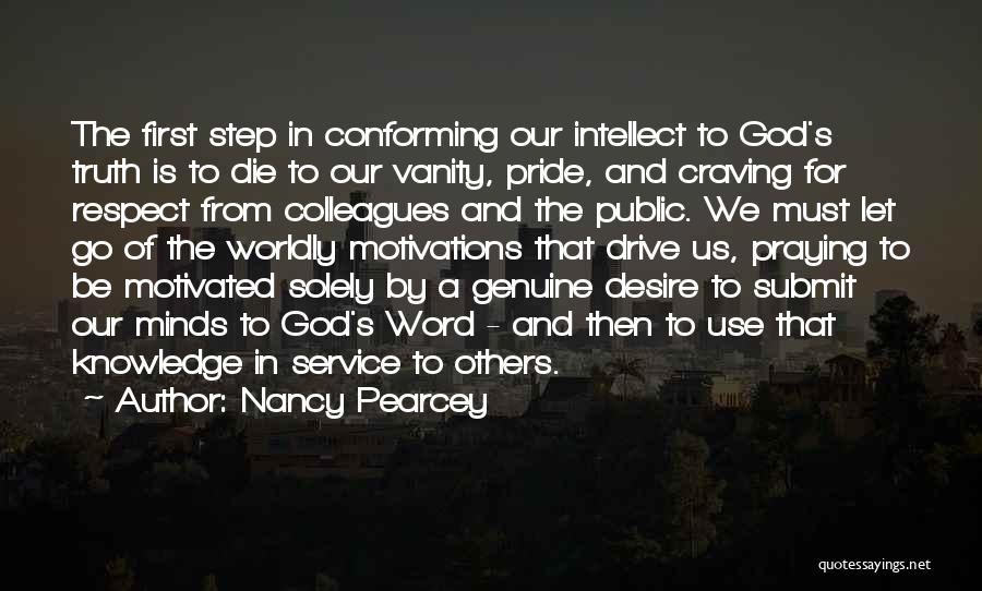 Nancy Pearcey Quotes: The First Step In Conforming Our Intellect To God's Truth Is To Die To Our Vanity, Pride, And Craving For