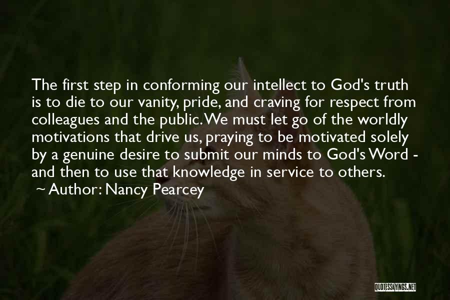 Nancy Pearcey Quotes: The First Step In Conforming Our Intellect To God's Truth Is To Die To Our Vanity, Pride, And Craving For