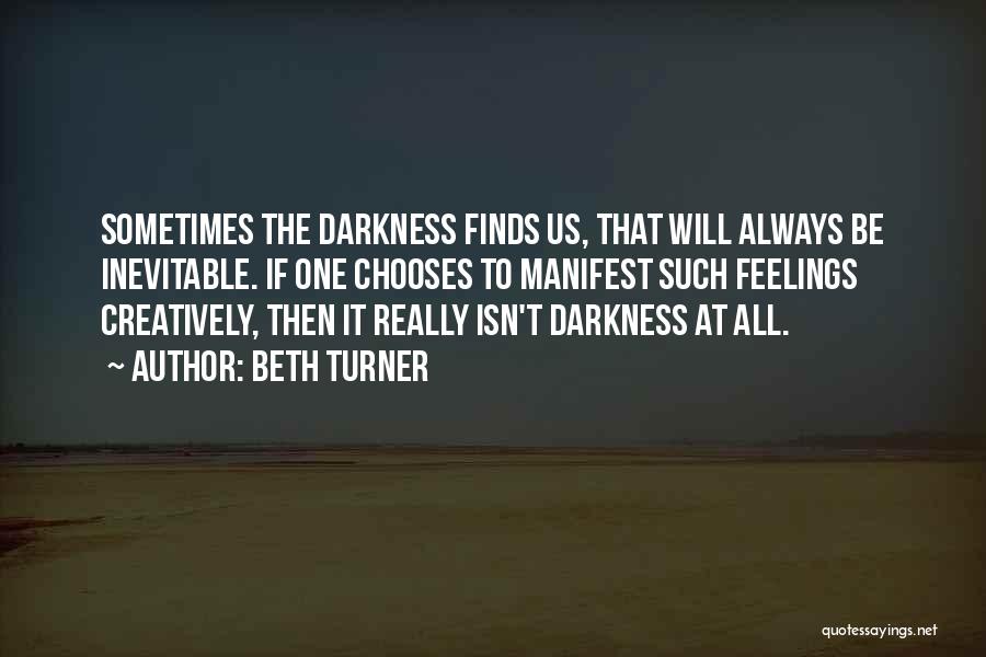 Beth Turner Quotes: Sometimes The Darkness Finds Us, That Will Always Be Inevitable. If One Chooses To Manifest Such Feelings Creatively, Then It