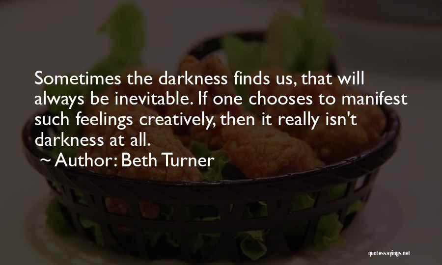 Beth Turner Quotes: Sometimes The Darkness Finds Us, That Will Always Be Inevitable. If One Chooses To Manifest Such Feelings Creatively, Then It