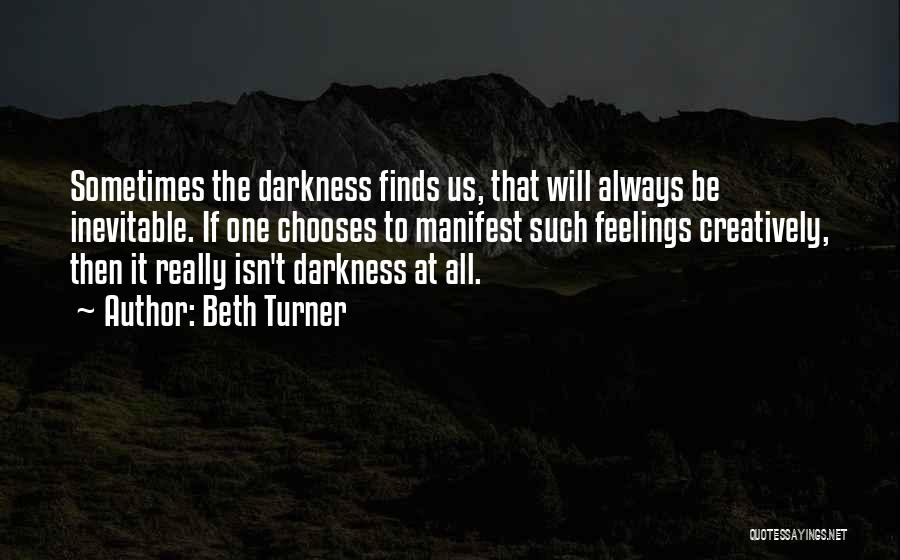 Beth Turner Quotes: Sometimes The Darkness Finds Us, That Will Always Be Inevitable. If One Chooses To Manifest Such Feelings Creatively, Then It