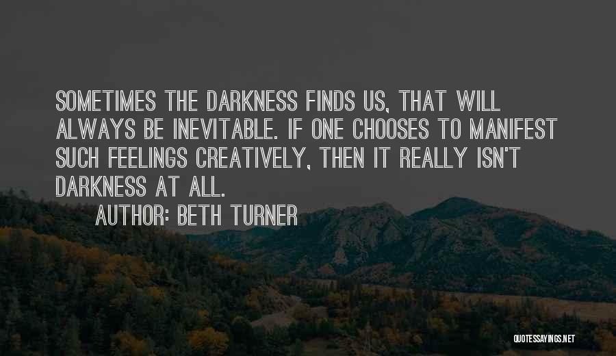 Beth Turner Quotes: Sometimes The Darkness Finds Us, That Will Always Be Inevitable. If One Chooses To Manifest Such Feelings Creatively, Then It