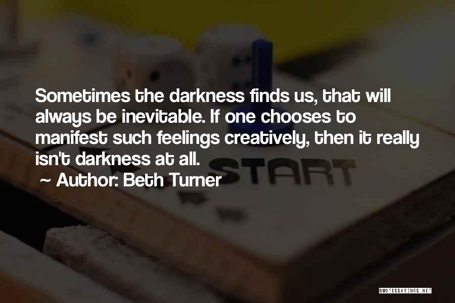 Beth Turner Quotes: Sometimes The Darkness Finds Us, That Will Always Be Inevitable. If One Chooses To Manifest Such Feelings Creatively, Then It