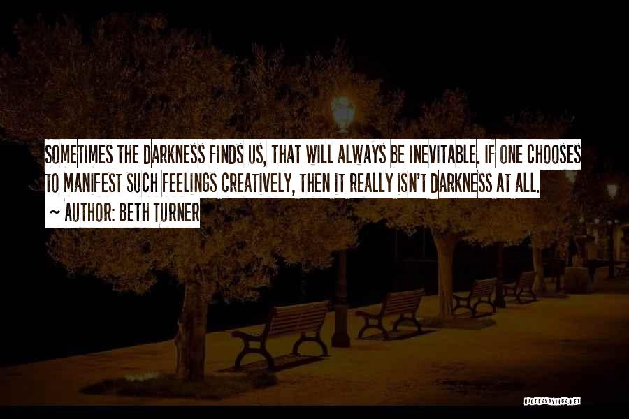 Beth Turner Quotes: Sometimes The Darkness Finds Us, That Will Always Be Inevitable. If One Chooses To Manifest Such Feelings Creatively, Then It