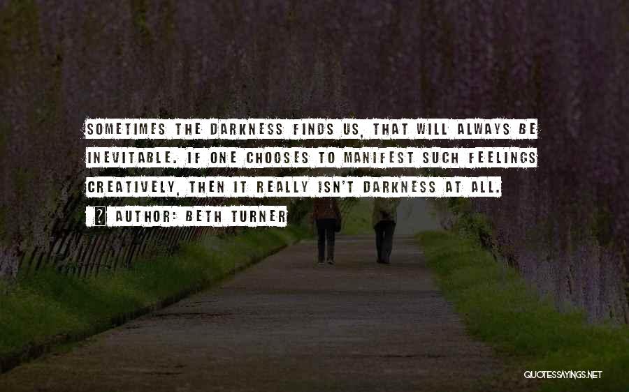 Beth Turner Quotes: Sometimes The Darkness Finds Us, That Will Always Be Inevitable. If One Chooses To Manifest Such Feelings Creatively, Then It