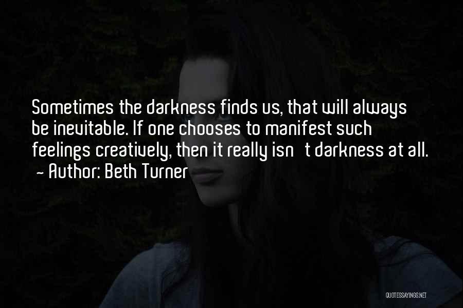 Beth Turner Quotes: Sometimes The Darkness Finds Us, That Will Always Be Inevitable. If One Chooses To Manifest Such Feelings Creatively, Then It