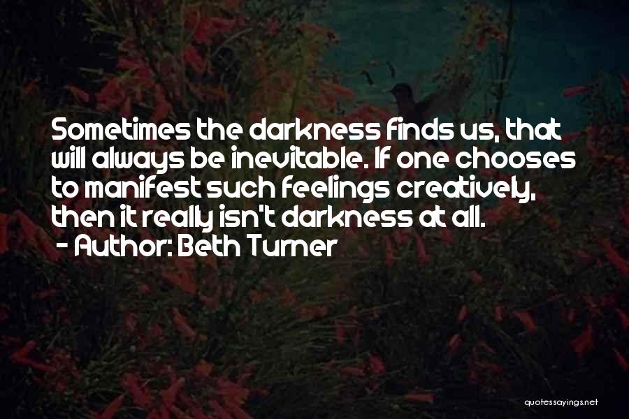 Beth Turner Quotes: Sometimes The Darkness Finds Us, That Will Always Be Inevitable. If One Chooses To Manifest Such Feelings Creatively, Then It