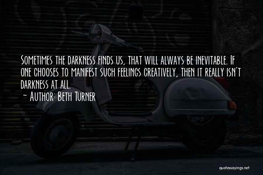 Beth Turner Quotes: Sometimes The Darkness Finds Us, That Will Always Be Inevitable. If One Chooses To Manifest Such Feelings Creatively, Then It