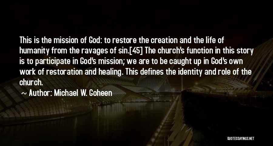 Michael W. Goheen Quotes: This Is The Mission Of God: To Restore The Creation And The Life Of Humanity From The Ravages Of Sin.[45]