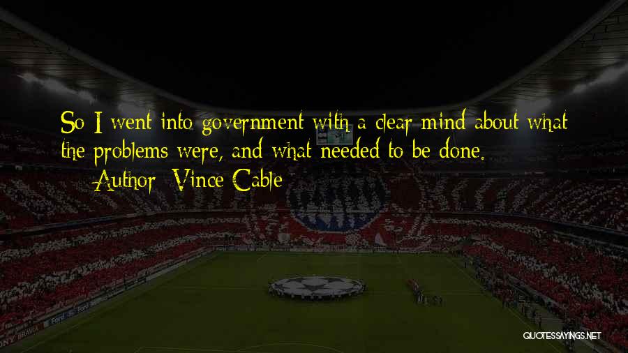 Vince Cable Quotes: So I Went Into Government With A Clear Mind About What The Problems Were, And What Needed To Be Done.