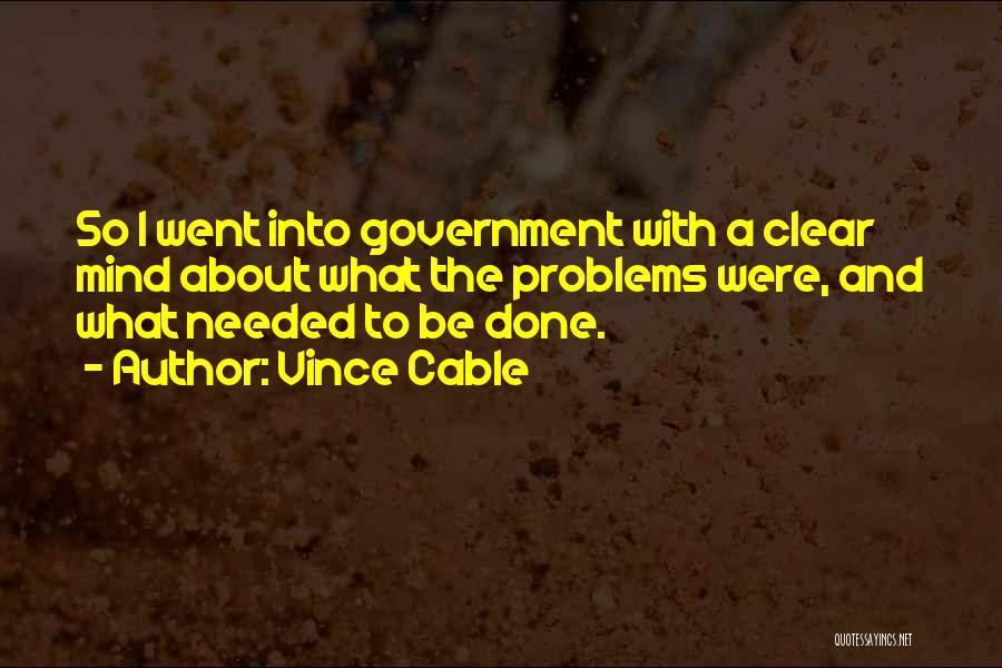Vince Cable Quotes: So I Went Into Government With A Clear Mind About What The Problems Were, And What Needed To Be Done.