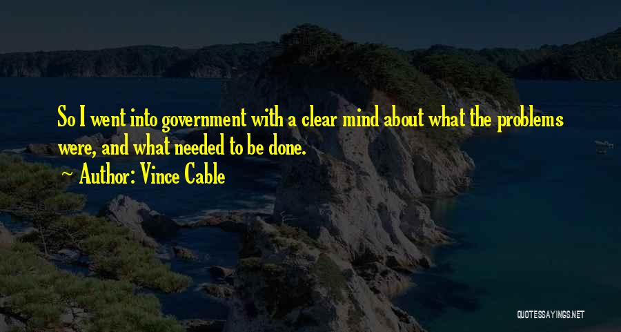 Vince Cable Quotes: So I Went Into Government With A Clear Mind About What The Problems Were, And What Needed To Be Done.