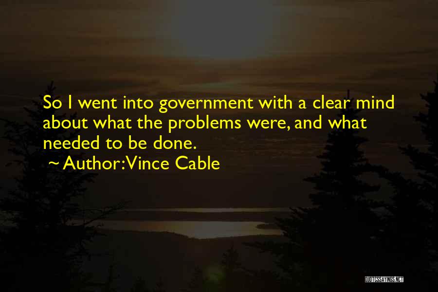 Vince Cable Quotes: So I Went Into Government With A Clear Mind About What The Problems Were, And What Needed To Be Done.