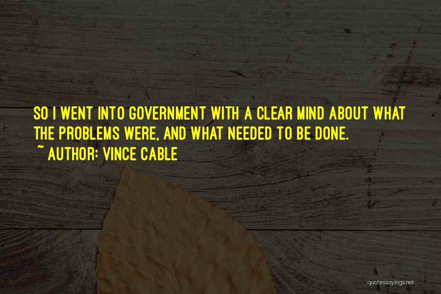 Vince Cable Quotes: So I Went Into Government With A Clear Mind About What The Problems Were, And What Needed To Be Done.