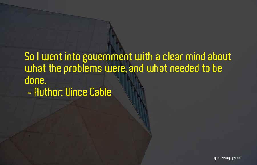 Vince Cable Quotes: So I Went Into Government With A Clear Mind About What The Problems Were, And What Needed To Be Done.