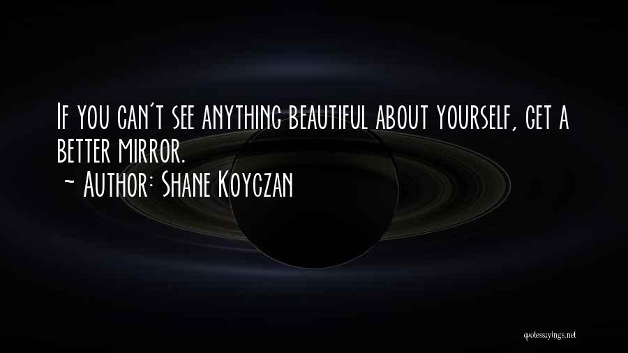 Shane Koyczan Quotes: If You Can't See Anything Beautiful About Yourself, Get A Better Mirror.