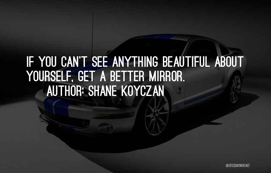 Shane Koyczan Quotes: If You Can't See Anything Beautiful About Yourself, Get A Better Mirror.