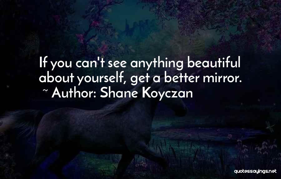 Shane Koyczan Quotes: If You Can't See Anything Beautiful About Yourself, Get A Better Mirror.