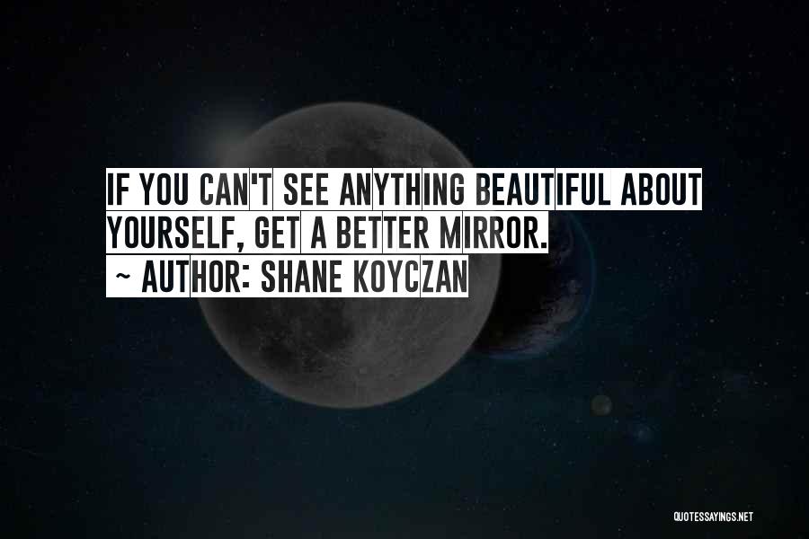 Shane Koyczan Quotes: If You Can't See Anything Beautiful About Yourself, Get A Better Mirror.