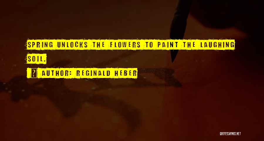 Reginald Heber Quotes: Spring Unlocks The Flowers To Paint The Laughing Soil.