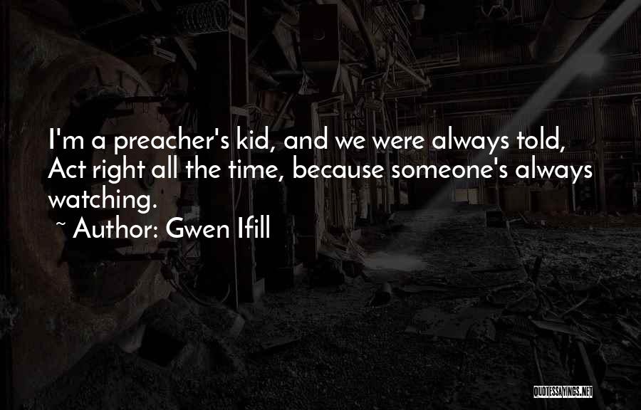 Gwen Ifill Quotes: I'm A Preacher's Kid, And We Were Always Told, Act Right All The Time, Because Someone's Always Watching.