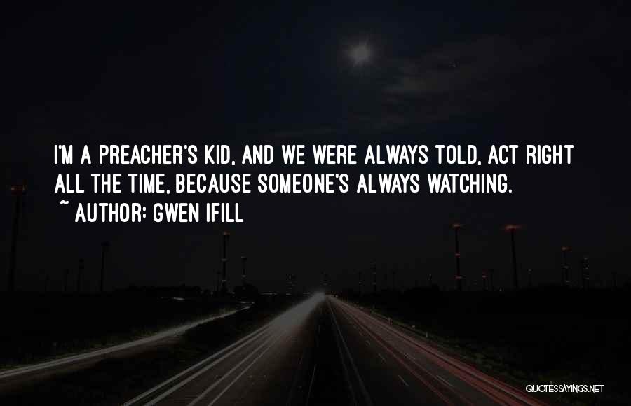 Gwen Ifill Quotes: I'm A Preacher's Kid, And We Were Always Told, Act Right All The Time, Because Someone's Always Watching.