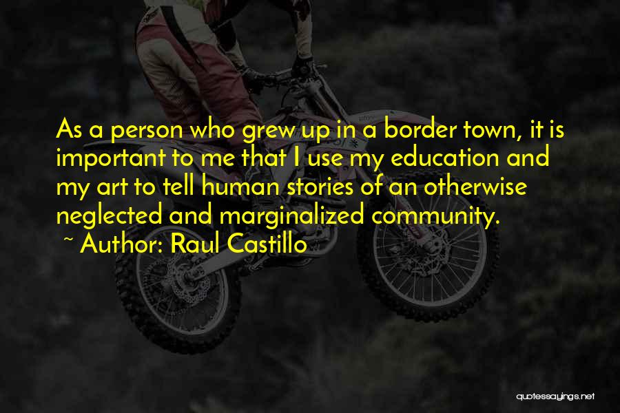 Raul Castillo Quotes: As A Person Who Grew Up In A Border Town, It Is Important To Me That I Use My Education