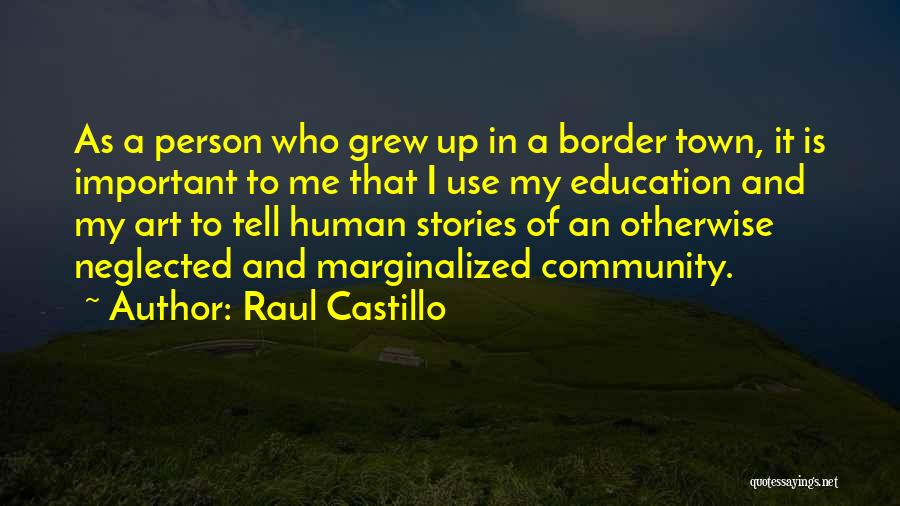 Raul Castillo Quotes: As A Person Who Grew Up In A Border Town, It Is Important To Me That I Use My Education
