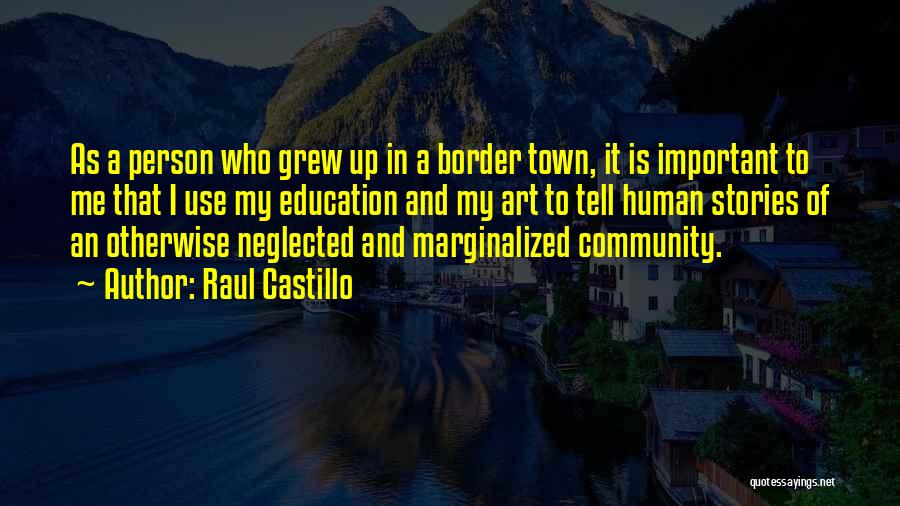 Raul Castillo Quotes: As A Person Who Grew Up In A Border Town, It Is Important To Me That I Use My Education