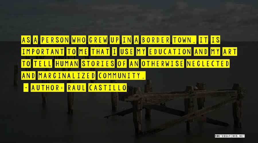 Raul Castillo Quotes: As A Person Who Grew Up In A Border Town, It Is Important To Me That I Use My Education