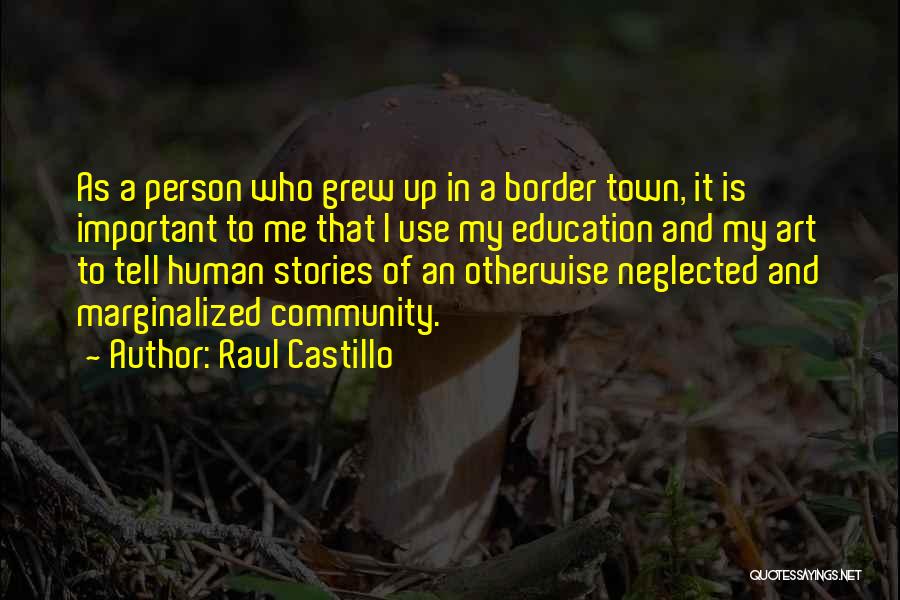 Raul Castillo Quotes: As A Person Who Grew Up In A Border Town, It Is Important To Me That I Use My Education