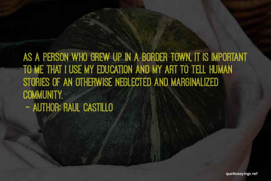 Raul Castillo Quotes: As A Person Who Grew Up In A Border Town, It Is Important To Me That I Use My Education