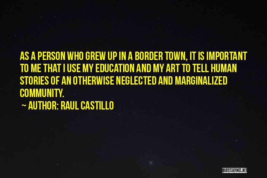 Raul Castillo Quotes: As A Person Who Grew Up In A Border Town, It Is Important To Me That I Use My Education