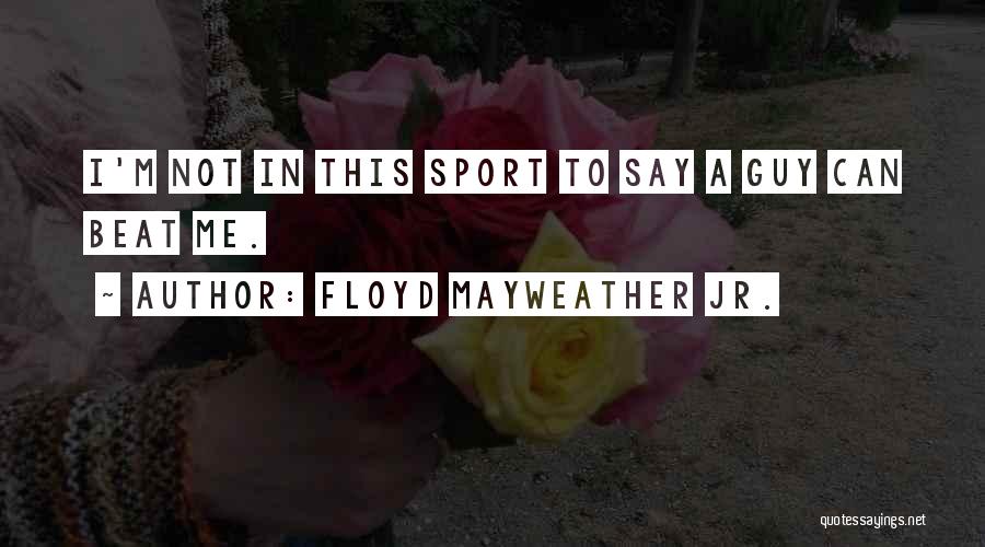 Floyd Mayweather Jr. Quotes: I'm Not In This Sport To Say A Guy Can Beat Me.