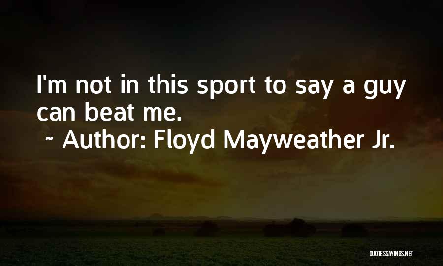 Floyd Mayweather Jr. Quotes: I'm Not In This Sport To Say A Guy Can Beat Me.