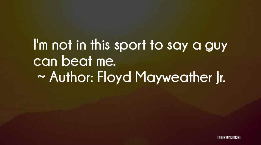 Floyd Mayweather Jr. Quotes: I'm Not In This Sport To Say A Guy Can Beat Me.